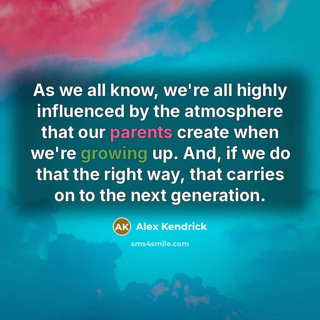 “As we all know, we're all highly influenced by the atmosphere that our parents create when we're growing up. And, if we do that the right way, that carries on to the next generation.” quote by Alex Kendrick