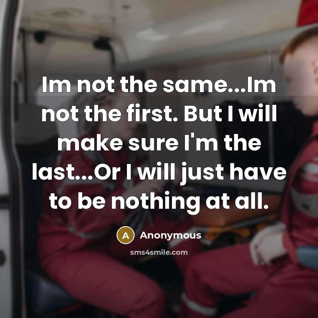 “Im not the same...Im not the first. But I will make sure I'm the last...Or I will just have to be nothing at all.” quote by Anonymous