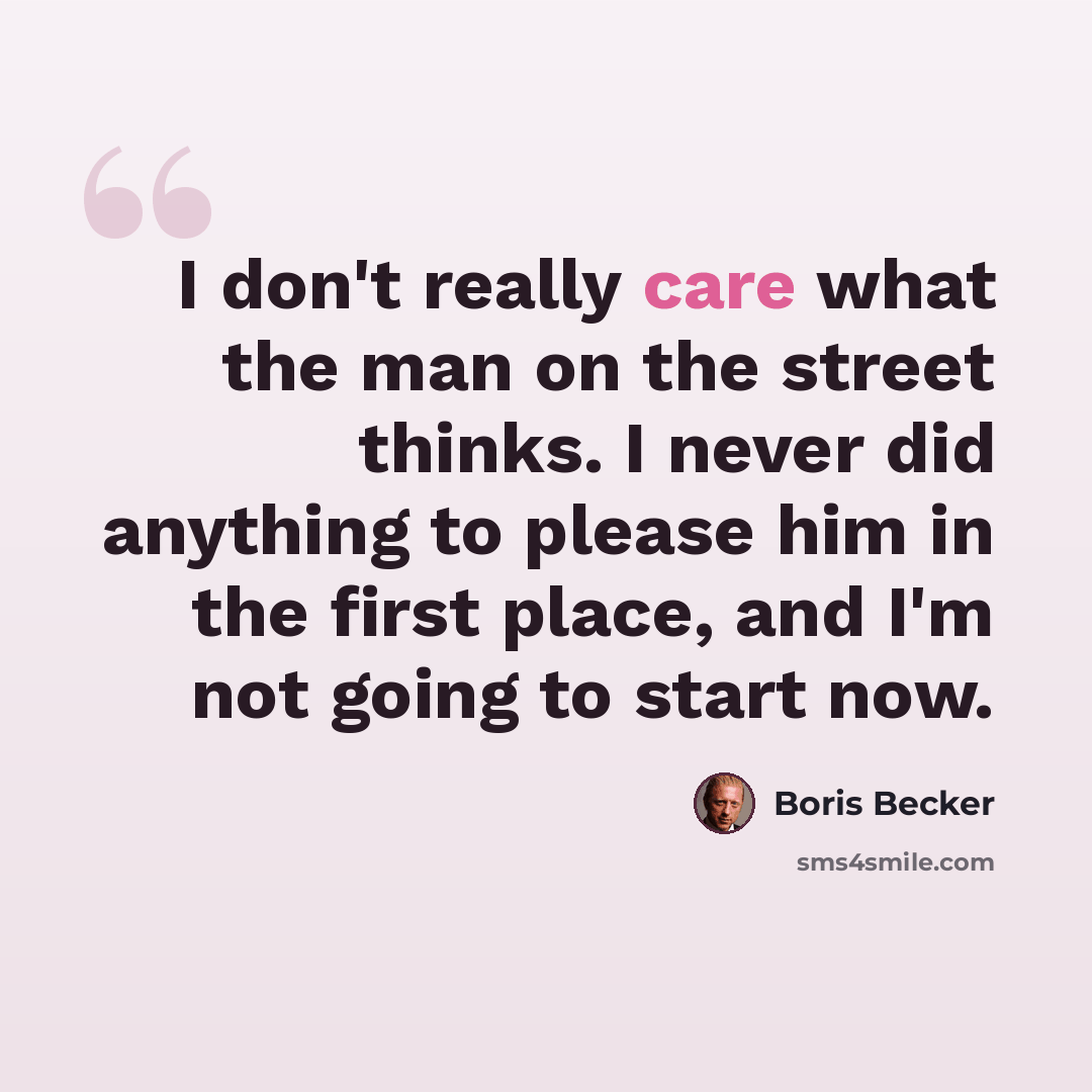 “I don't really care what the man on the street thinks. I never did anything to please him in the first place, and I'm not going to start now.” quote by Boris Becker