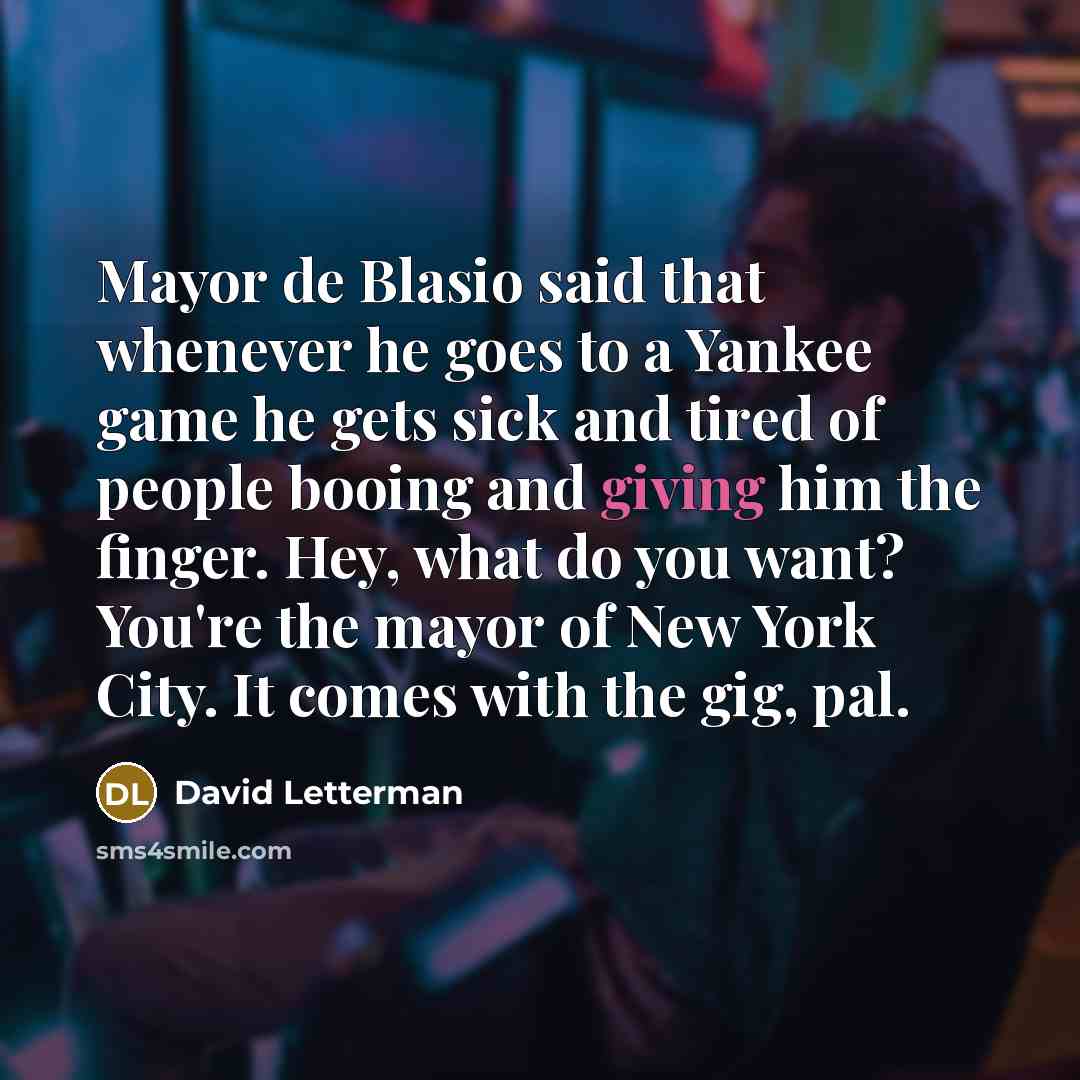 “Mayor de Blasio said that whenever he goes to a Yankee game he gets sick and tired of people booing and giving him the finger. Hey, what do you want? You're the mayor of New York City. It comes with the gig, pal.” quote by David Letterman