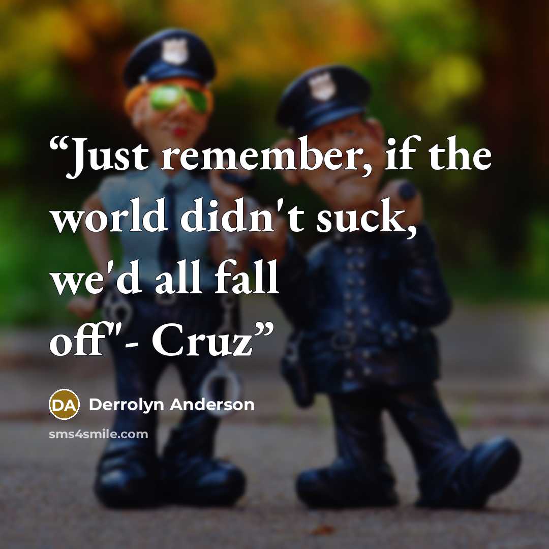 “Just remember, if the world didn't suck, we'd all fall off"- Cruz” quote by Derrolyn Anderson