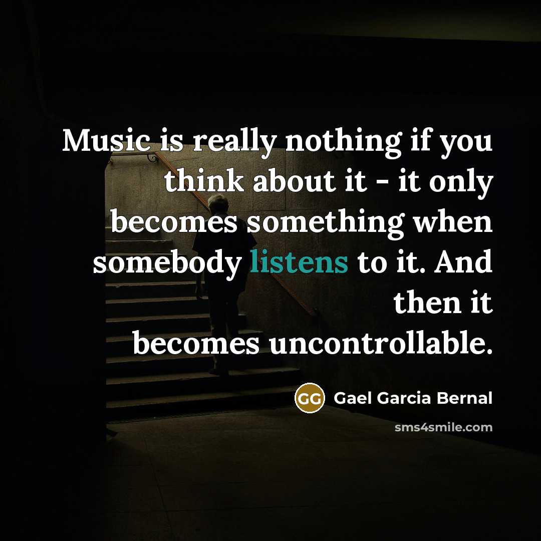 “Music is really nothing if you think about it - it only becomes something when somebody listens to it. And then it becomes uncontrollable.” quote by Gael Garcia Bernal