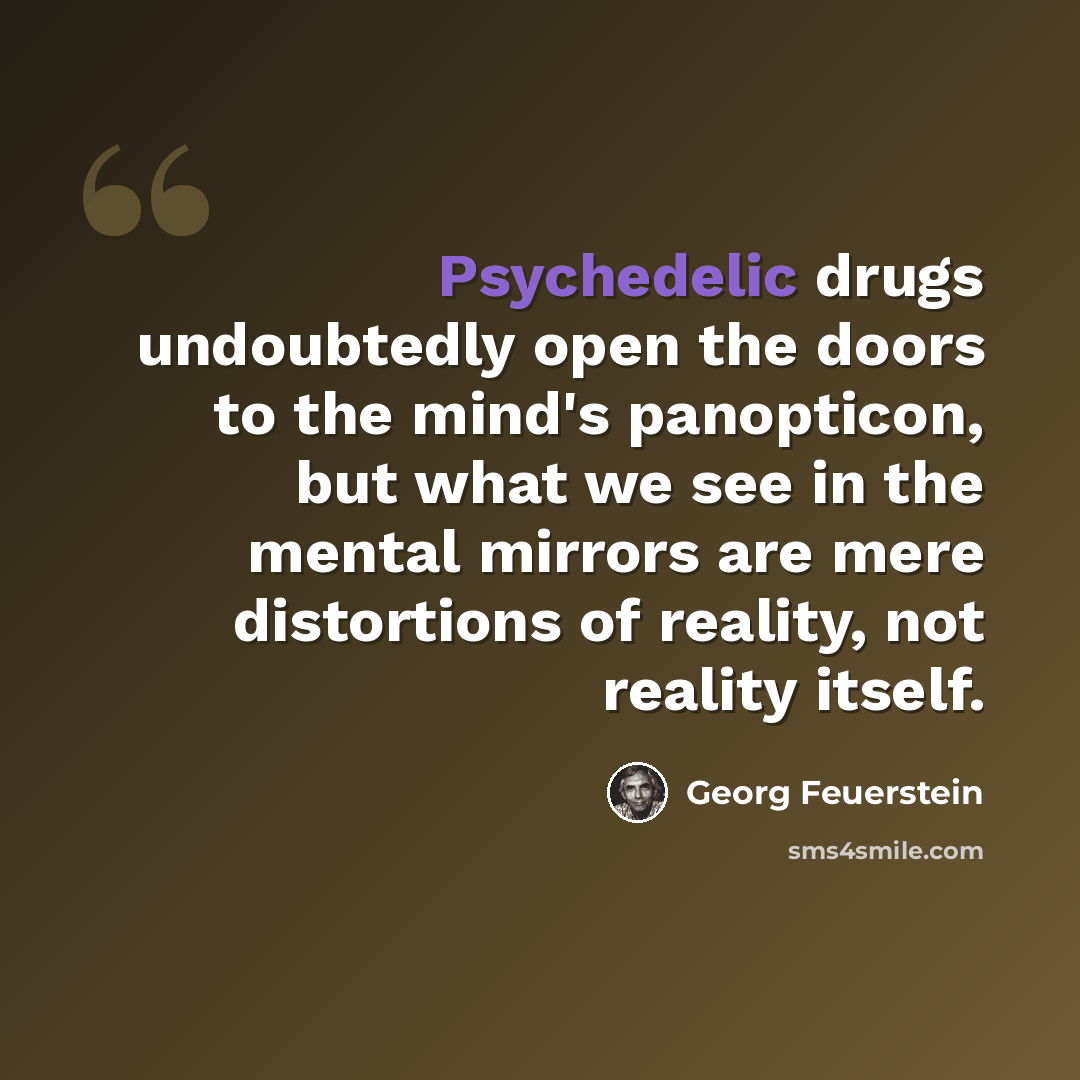 “Psychedelic drugs undoubtedly open the doors to the mind's panopticon, but what we see in the mental mirrors are mere distortions of reality, not reality itself.” quote by Georg Feuerstein
