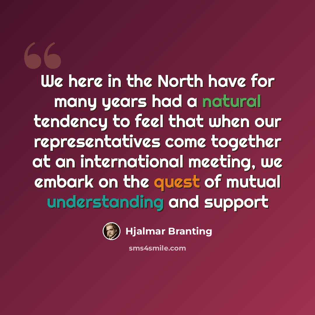 “We here in the North have for many years had a natural tendency to feel that when our representatives come together at an international meeting, we embark on the quest of mutual understanding and support” quote by Hjalmar Branting