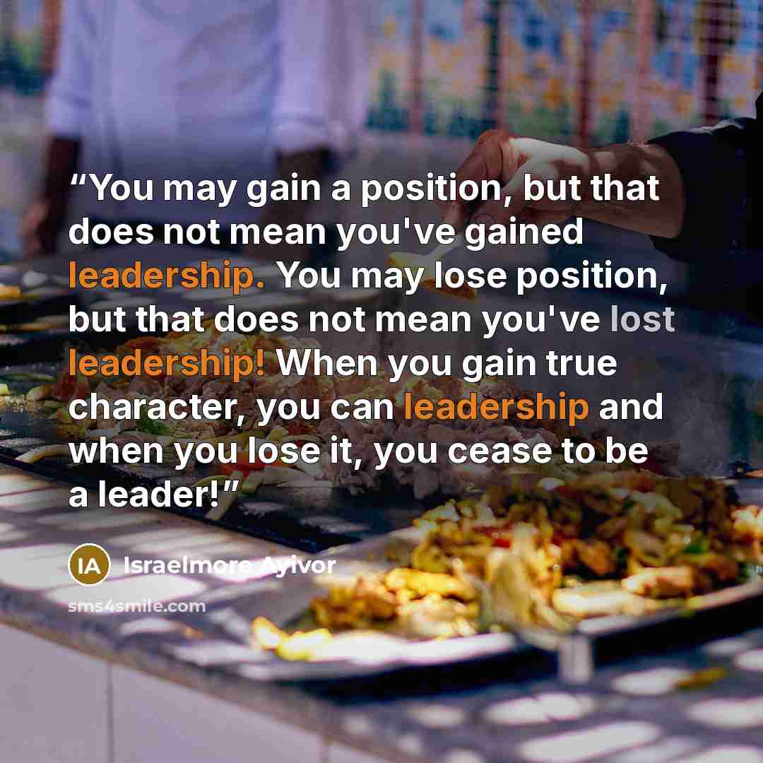 “You may gain a position, but that does not mean you've gained leadership. You may lose position, but that does not mean you've lost leadership! When you gain true character, you can leadership and when you lose it, you cease to be a leader!” quote by Israelmore Ayivor