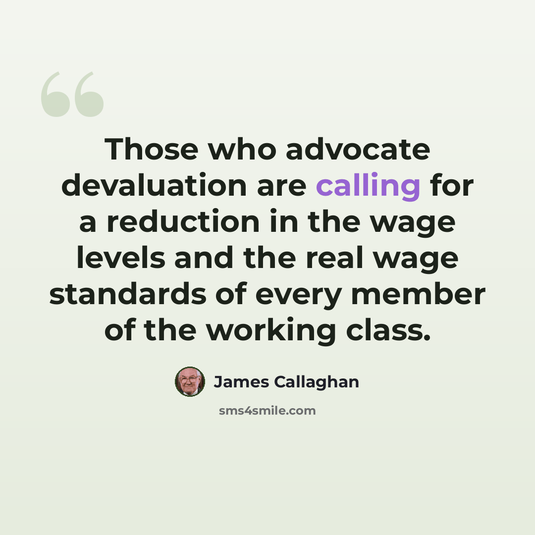 “Those who advocate devaluation are calling for a reduction in the wage levels and the real wage standards of every member of the working class.” quote by James Callaghan