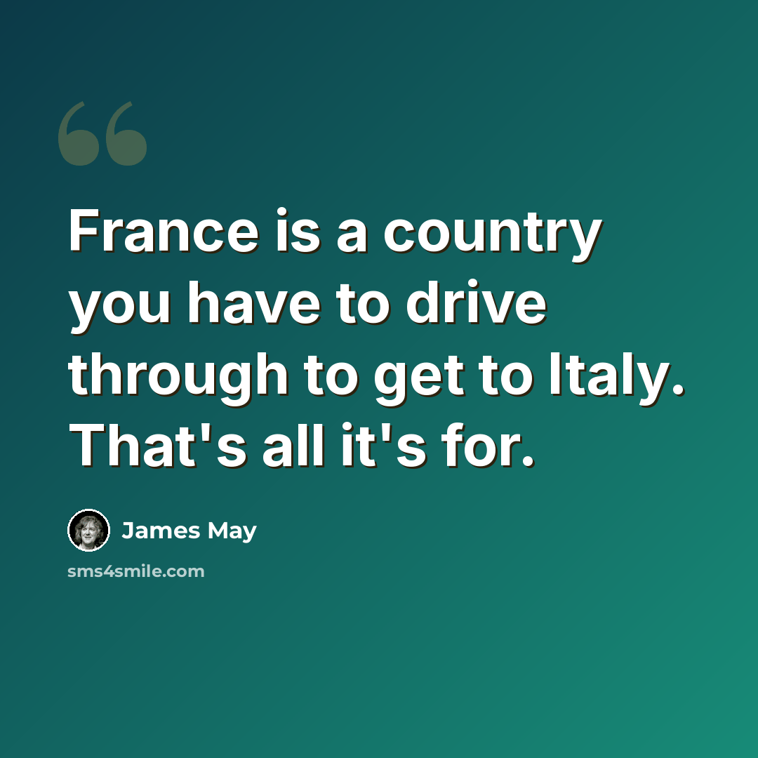 “France is a country you have to drive through to get to Italy. That's all it's for.” quote by James May