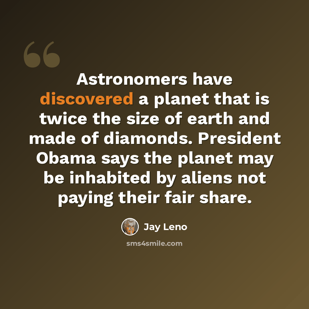 “Astronomers have discovered a planet that is twice the size of earth and made of diamonds. President Obama says the planet may be inhabited by aliens not paying their fair share.” quote by Jay Leno