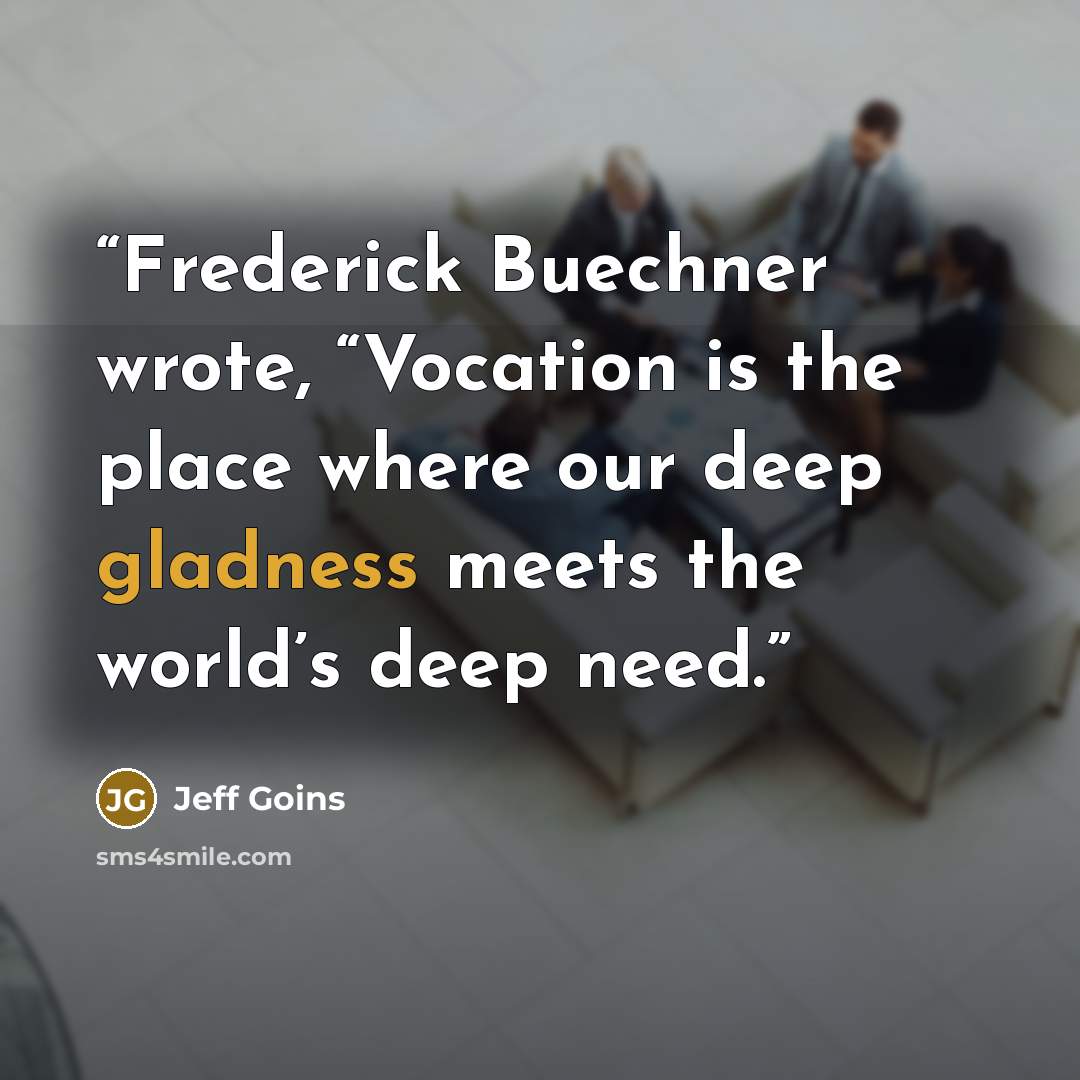 “Frederick Buechner wrote, “Vocation is the place where our deep gladness meets the world’s deep need.” quote by Jeff Goins