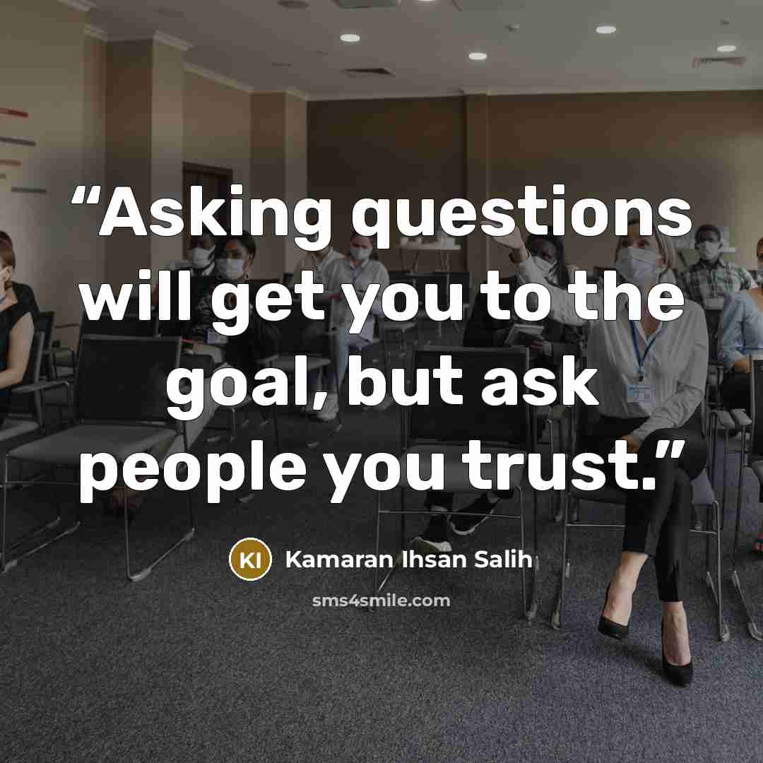 “Asking questions will get you to the goal, but ask people you trust.” quote by Kamaran Ihsan Salih