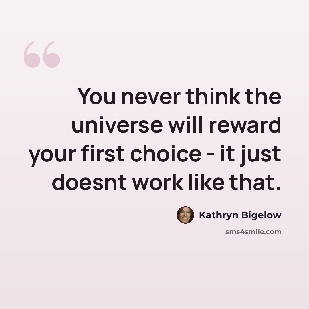 “You never think the universe will reward your first choice - it just doesnt work like that.” quote by Kathryn Bigelow