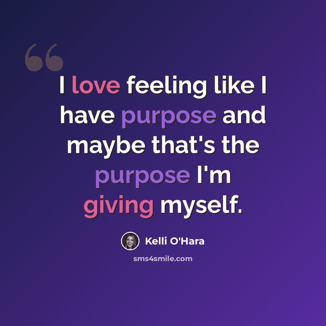 “I love feeling like I have purpose and maybe that's the purpose I'm giving myself.” quote by Kelli O'Hara