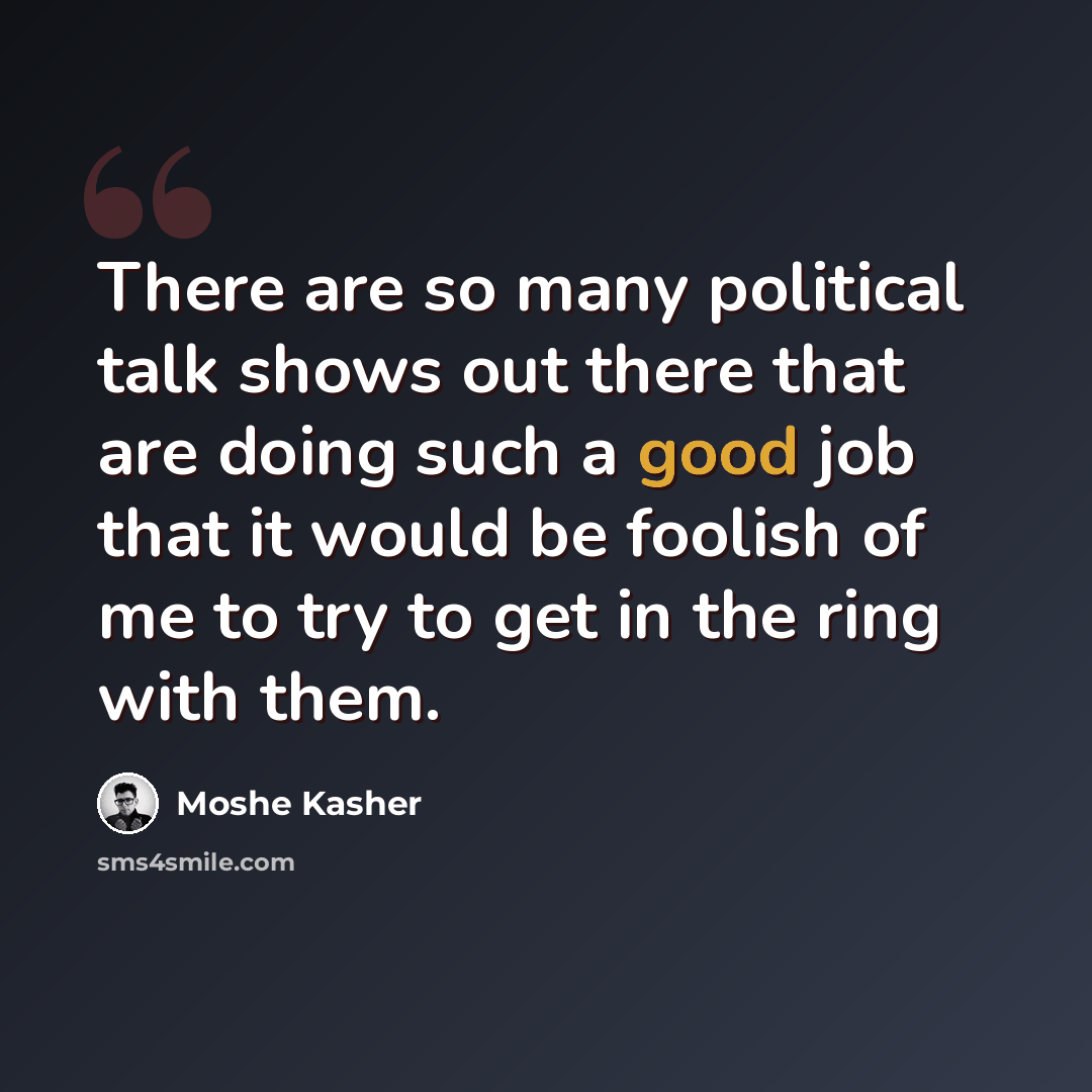 “There are so many political talk shows out there that are doing such a good job that it would be foolish of me to try to get in the ring with them.” quote by Moshe Kasher
