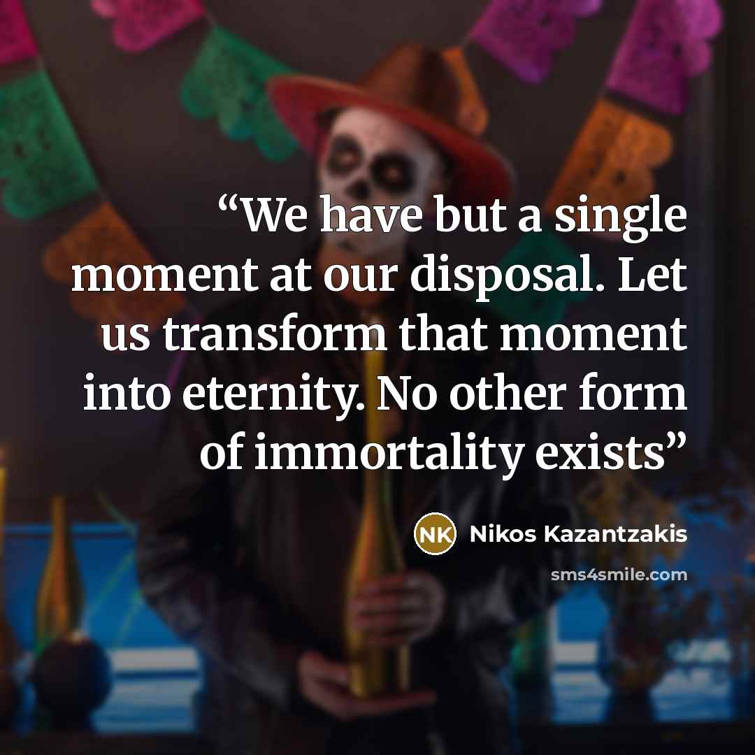 “We have but a single moment at our disposal. Let us transform that moment into eternity. No other form of immortality exists” quote by Nikos Kazantzakis