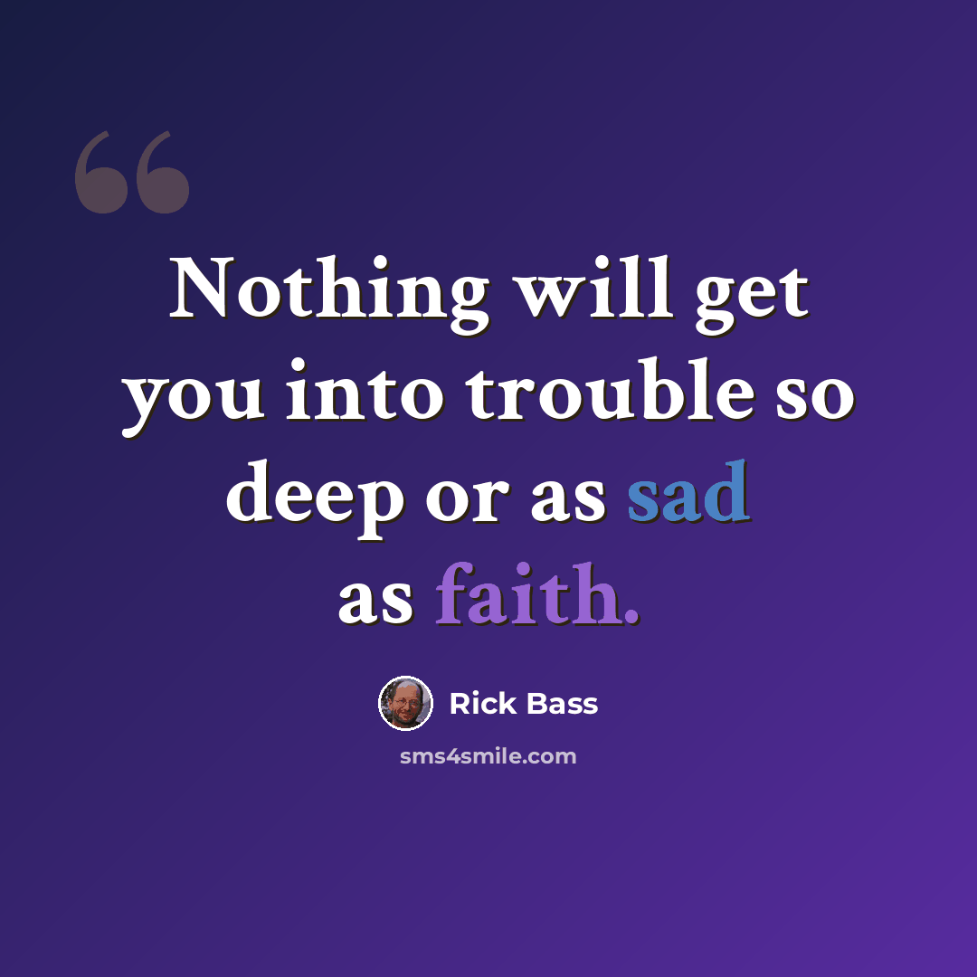 “Nothing will get you into trouble so deep or as sad as faith.” quote by Rick Bass