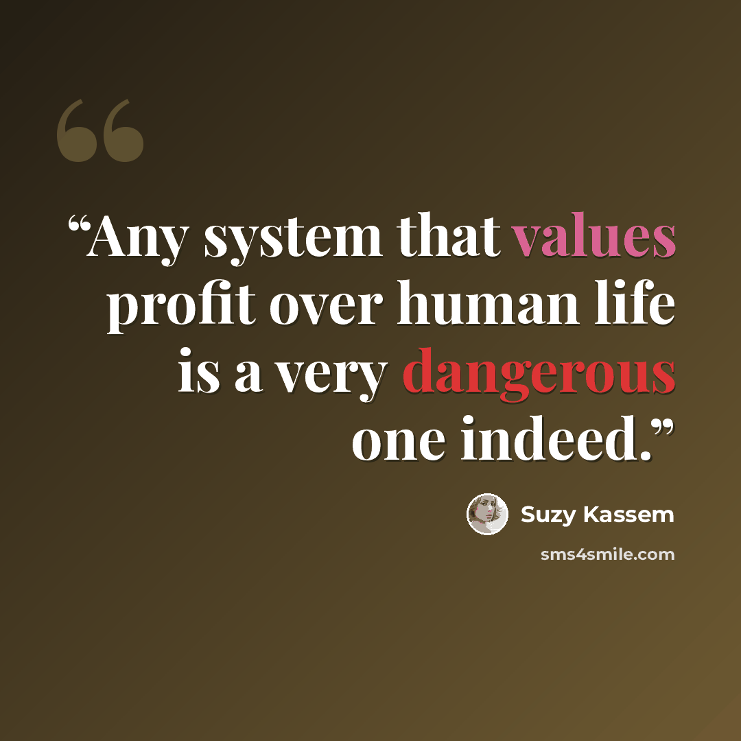 “Any system that values profit over human life is a very dangerous one indeed.” quote by Suzy Kassem