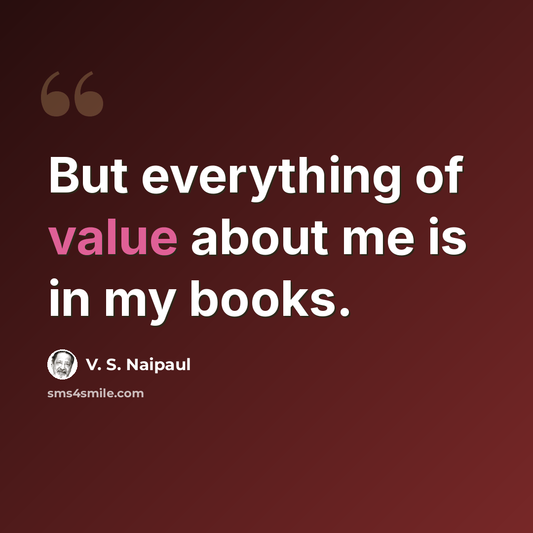 “But everything of value about me is in my books.” quote by V. S. Naipaul