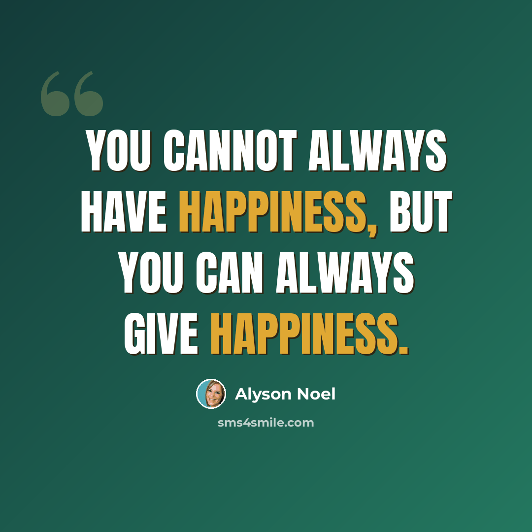 “You cannot always have happiness, but you can always give happiness.” quote by Alyson Noel