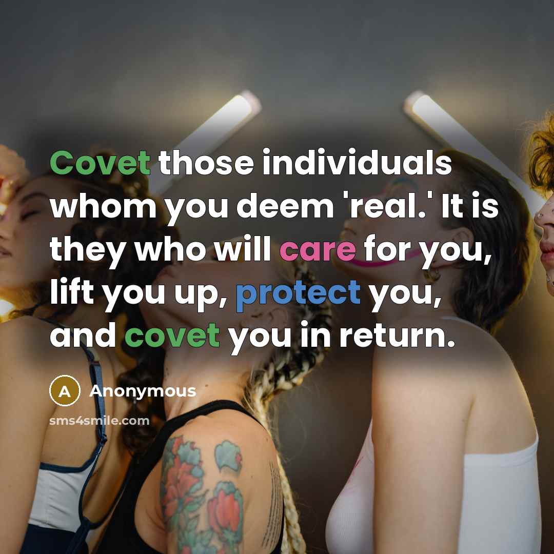 “Covet those individuals whom you deem 'real.' It is they who will care for you, lift you up, protect you, and covet you in return.” quote by Anonymous
