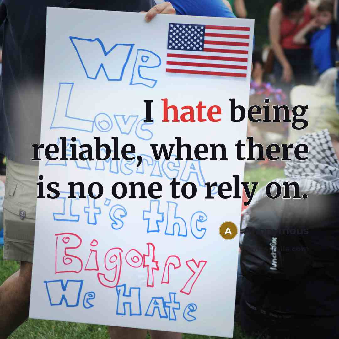 “I hate being reliable, when there is no one to rely on.” quote by Anonymous