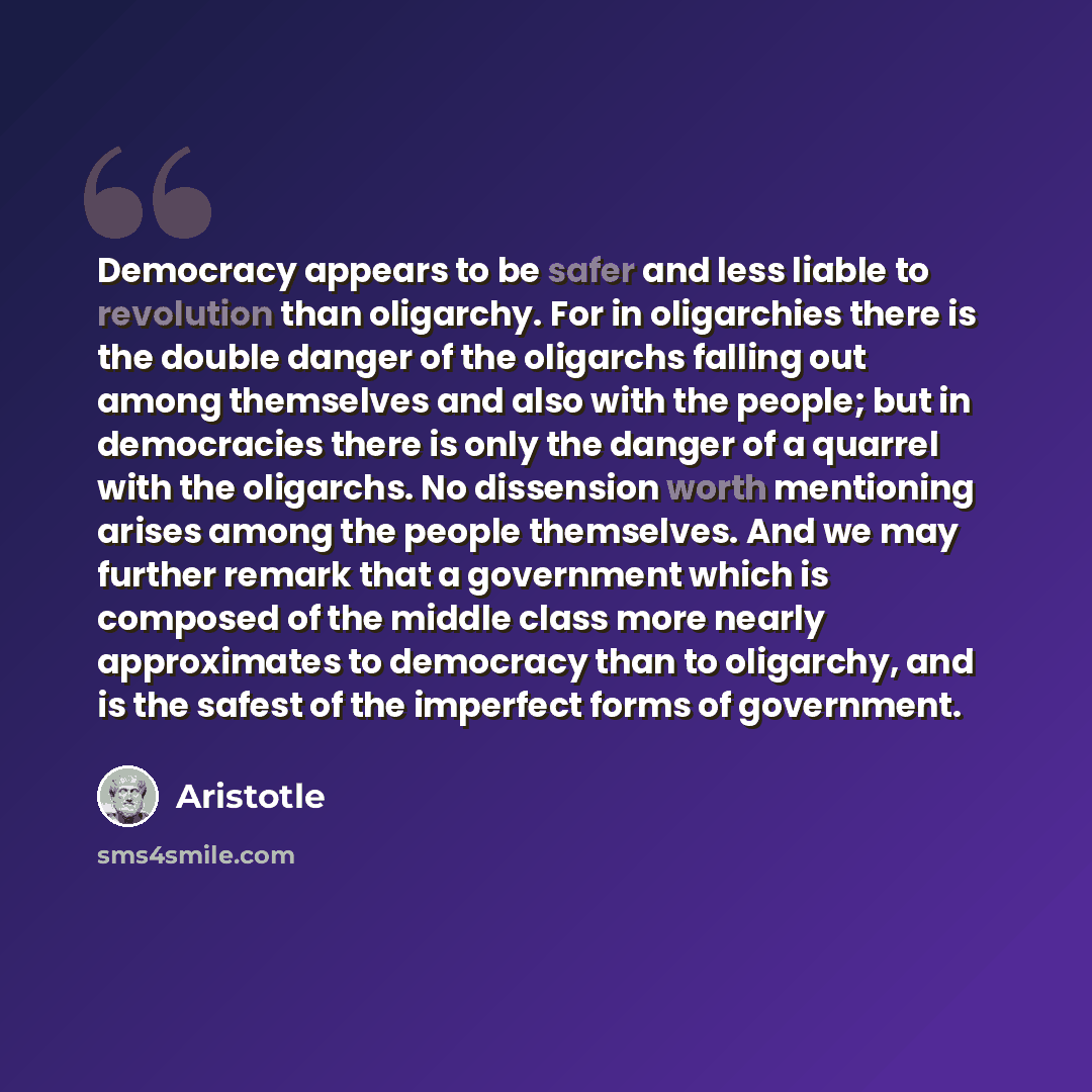 “Democracy appears to be safer and less liable to revolution than oligarchy. For in oligarchies there is the double danger of the oligarchs falling out among themselves and also with the people; but in democracies there is only the danger of a quarrel with the oligarchs. No dissension worth…” quote by Aristotle