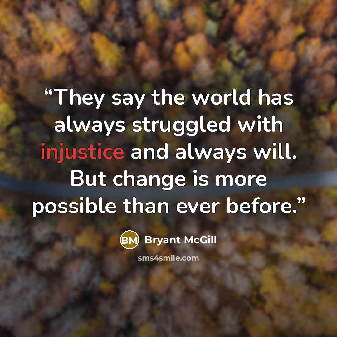 “They say the world has always struggled with injustice and always will. But change is more possible than ever before.” quote by Bryant McGill
