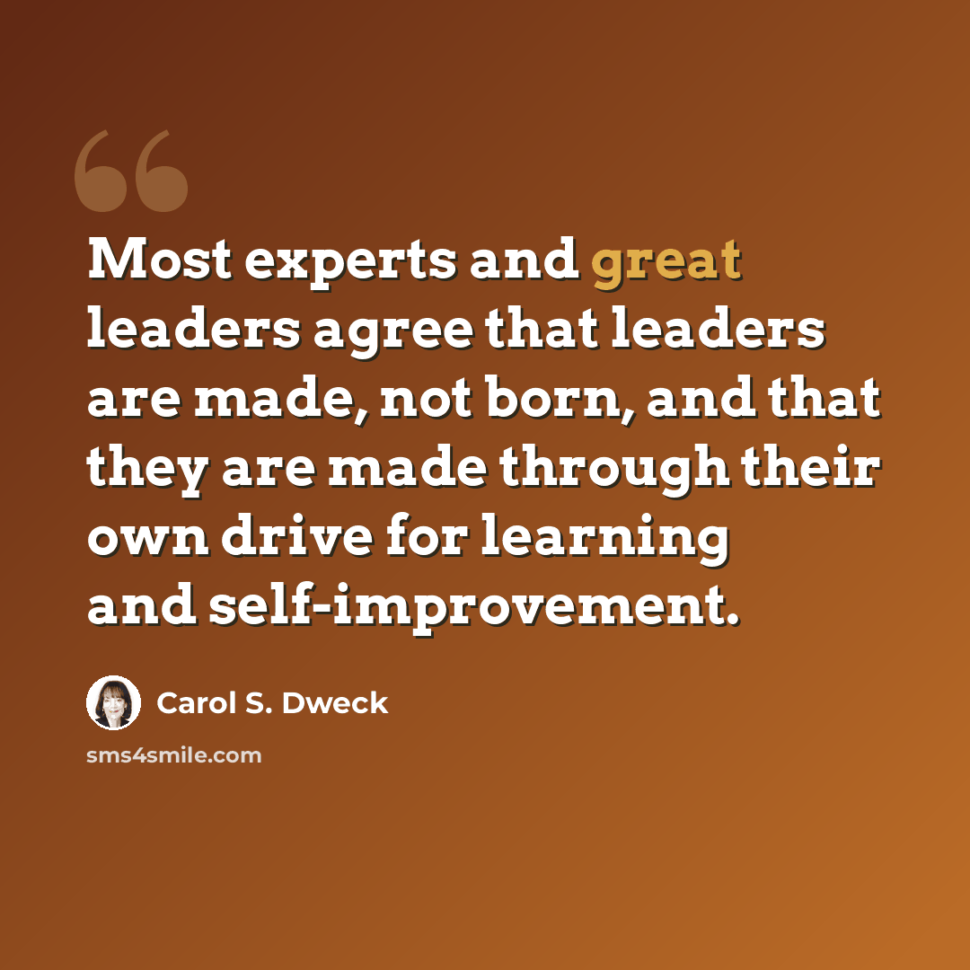 “Most experts and great leaders agree that leaders are made, not born, and that they are made through their own drive for learning and self-improvement.” quote by Carol S. Dweck