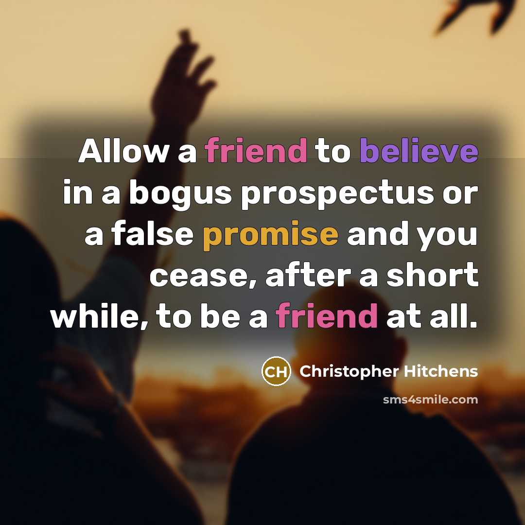 “Allow a friend to believe in a bogus prospectus or a false promise and you cease, after a short while, to be a friend at all.” quote by Christopher Hitchens