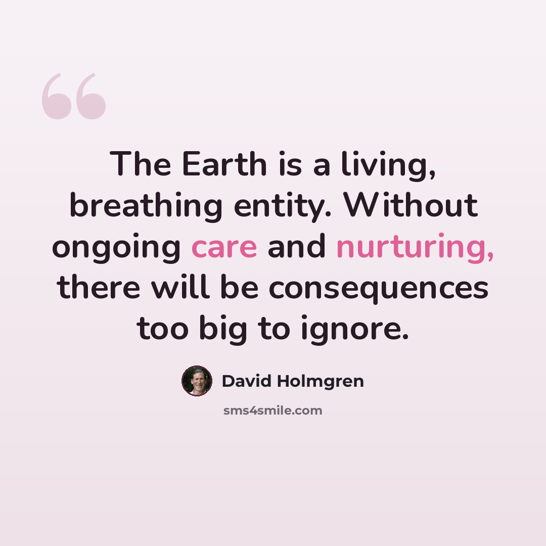 “The Earth is a living, breathing entity. Without ongoing care and nurturing, there will be consequences too big to ignore.” quote by David Holmgren