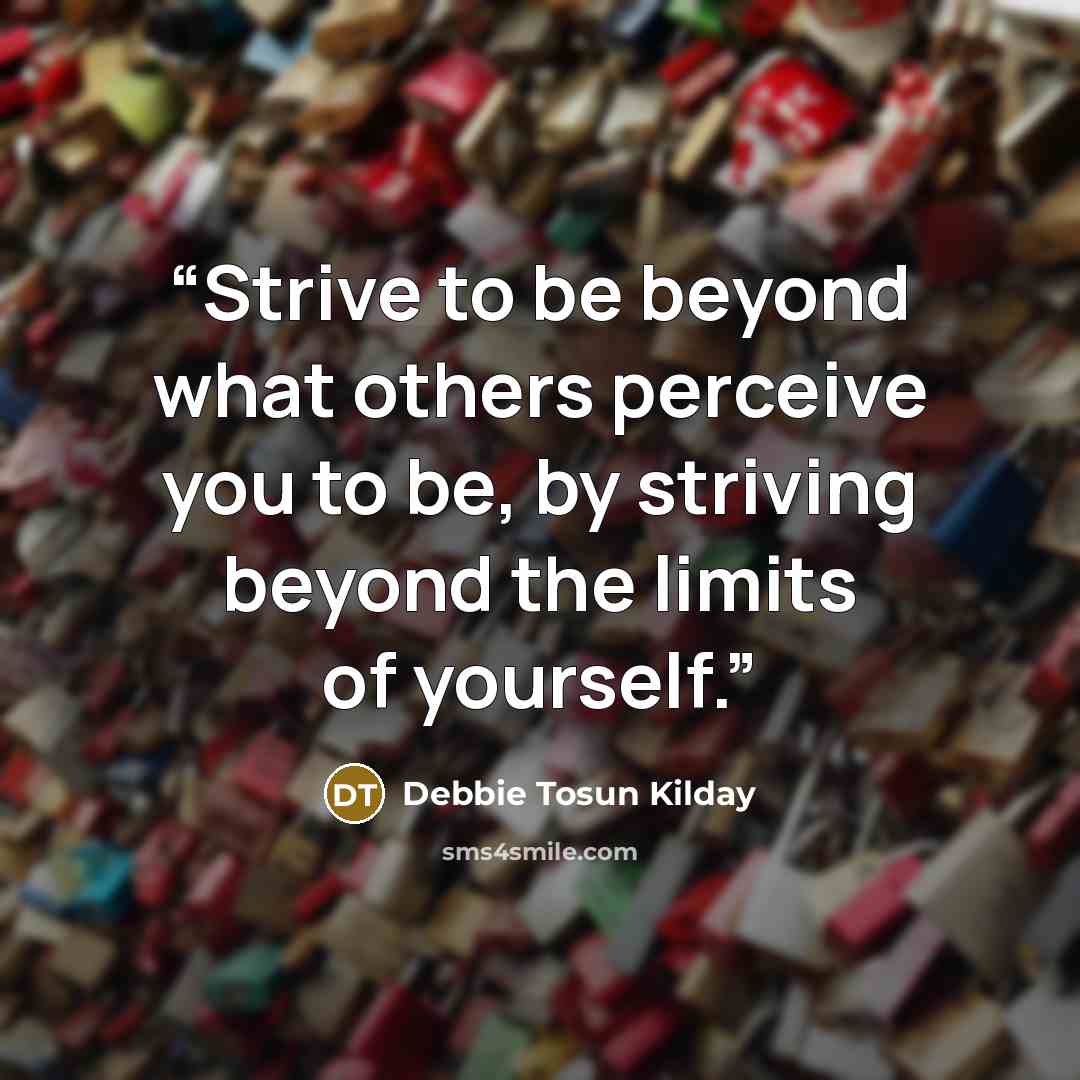 “Strive to be beyond what others perceive you to be, by striving beyond the limits of yourself.” quote by Debbie Tosun Kilday