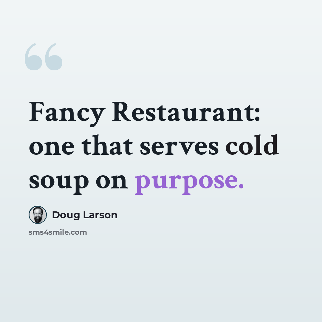 “Fancy Restaurant: one that serves cold soup on purpose.” quote by Doug Larson