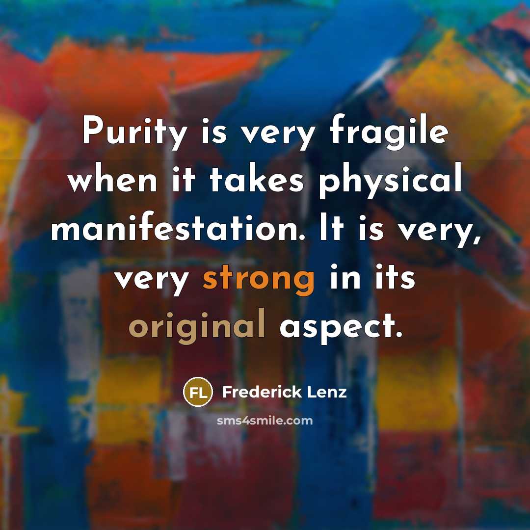 “Purity is very fragile when it takes physical manifestation. It is very, very strong in its original aspect.” quote by Frederick Lenz