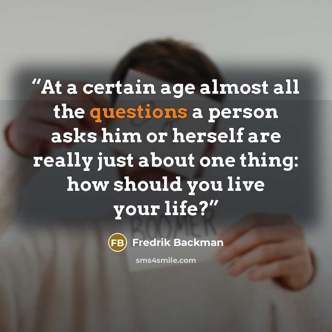 “At a certain age almost all the questions a person asks him or herself are really just about one thing: how should you live your life?” quote by Fredrik Backman