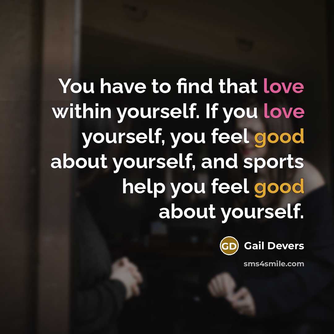 “You have to find that love within yourself. If you love yourself, you feel good about yourself, and sports help you feel good about yourself.” quote by Gail Devers