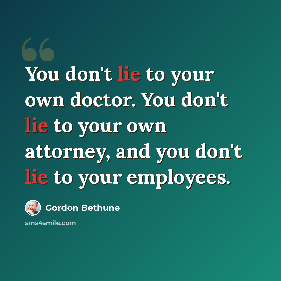 “You don't lie to your own doctor. You don't lie to your own attorney, and you don't lie to your employees.” quote by Gordon Bethune
