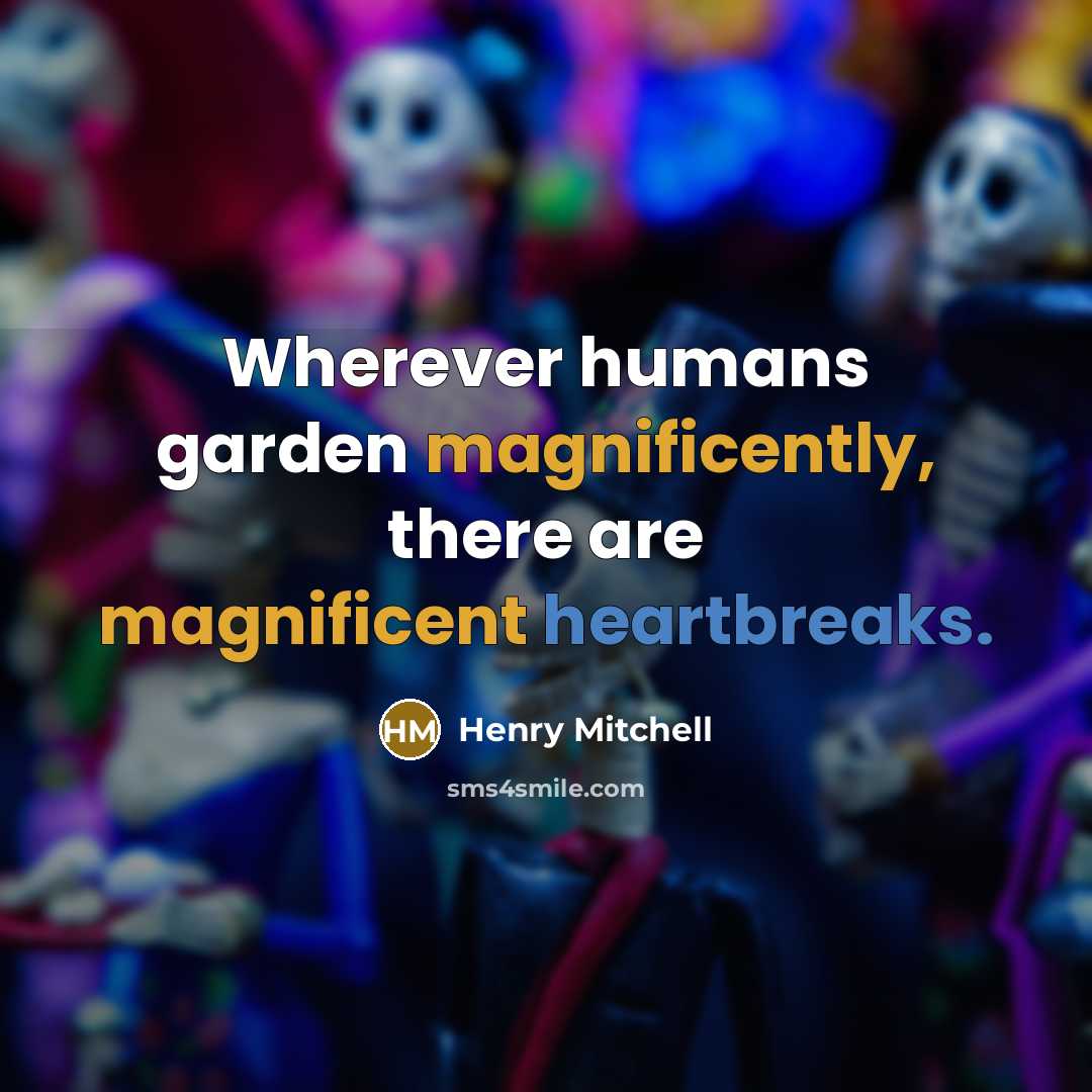 “Wherever humans garden magnificently, there are magnificent heartbreaks.” quote by Henry Mitchell