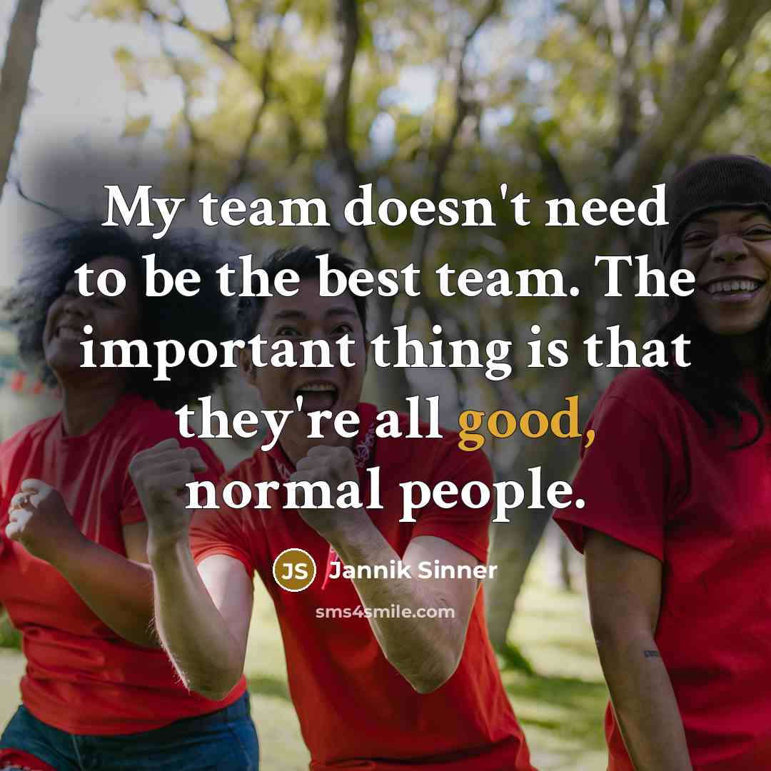 “My team doesn't need to be the best team. The important thing is that they're all good, normal people.” quote by Jannik Sinner