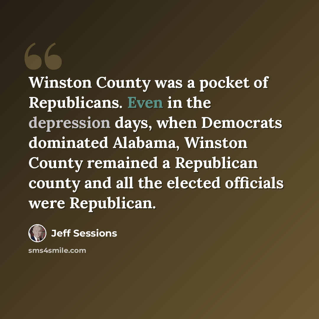 “Winston County was a pocket of Republicans. Even in the depression days, when Democrats dominated Alabama, Winston County remained a Republican county and all the elected officials were Republican.” quote by Jeff Sessions
