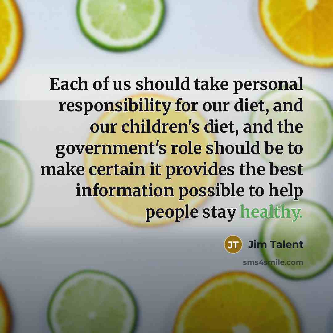 “Each of us should take personal responsibility for our diet, and our children's diet, and the government's role should be to make certain it provides the best information possible to help people stay healthy.” quote by Jim Talent