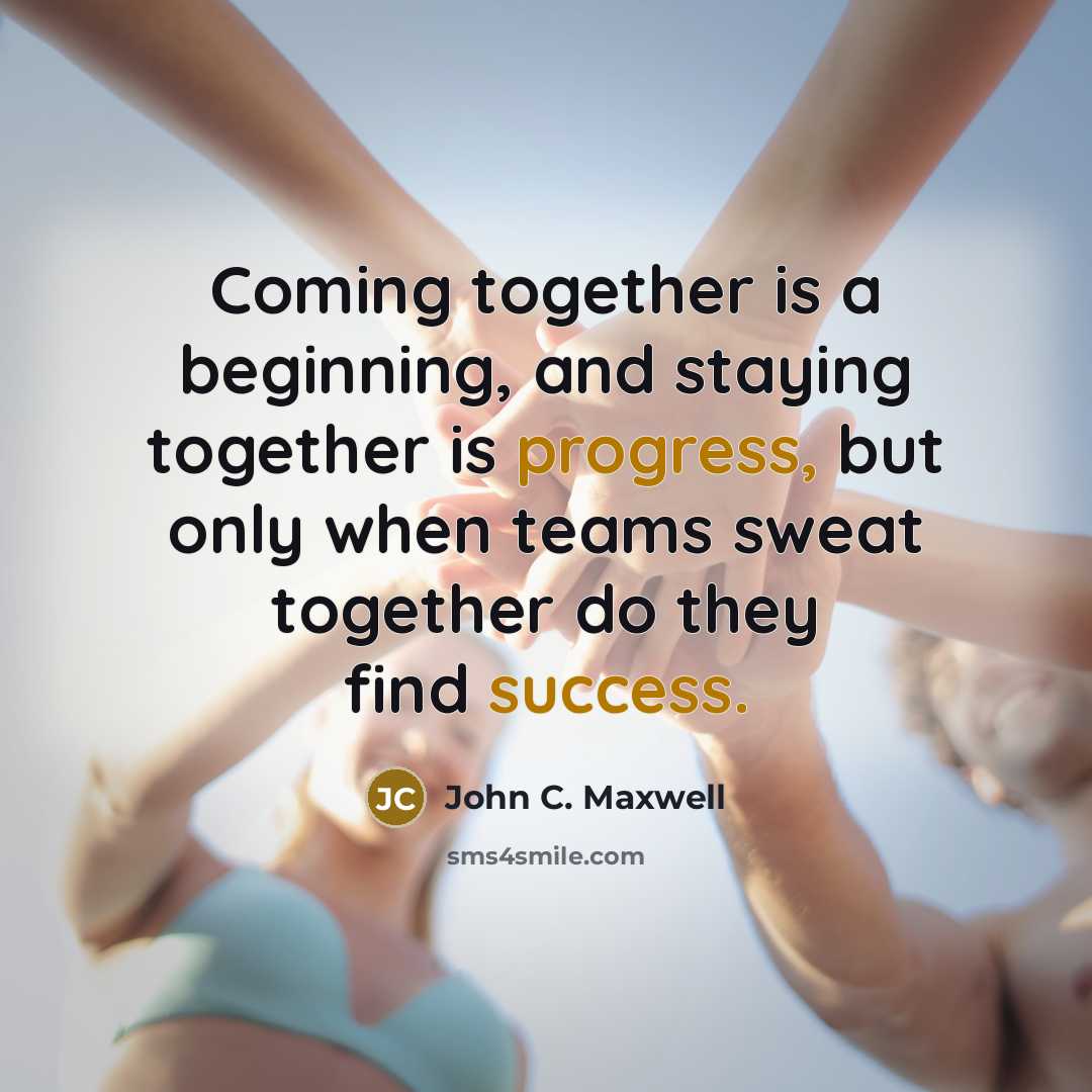 “Coming together is a beginning, and staying together is progress, but only when teams sweat together do they find success.” quote by John C. Maxwell