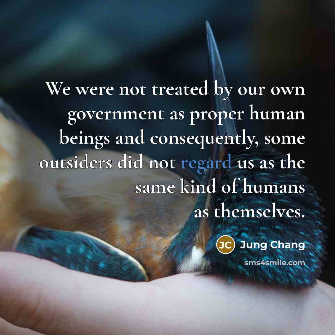 “We were not treated by our own government as proper human beings and consequently, some outsiders did not regard us as the same kind of humans as themselves.” quote by Jung Chang