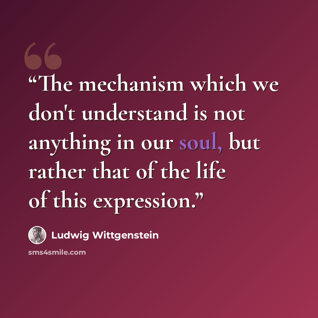“The mechanism which we don't understand is not anything in our soul, but rather that of the life of this expression.” quote by Ludwig Wittgenstein