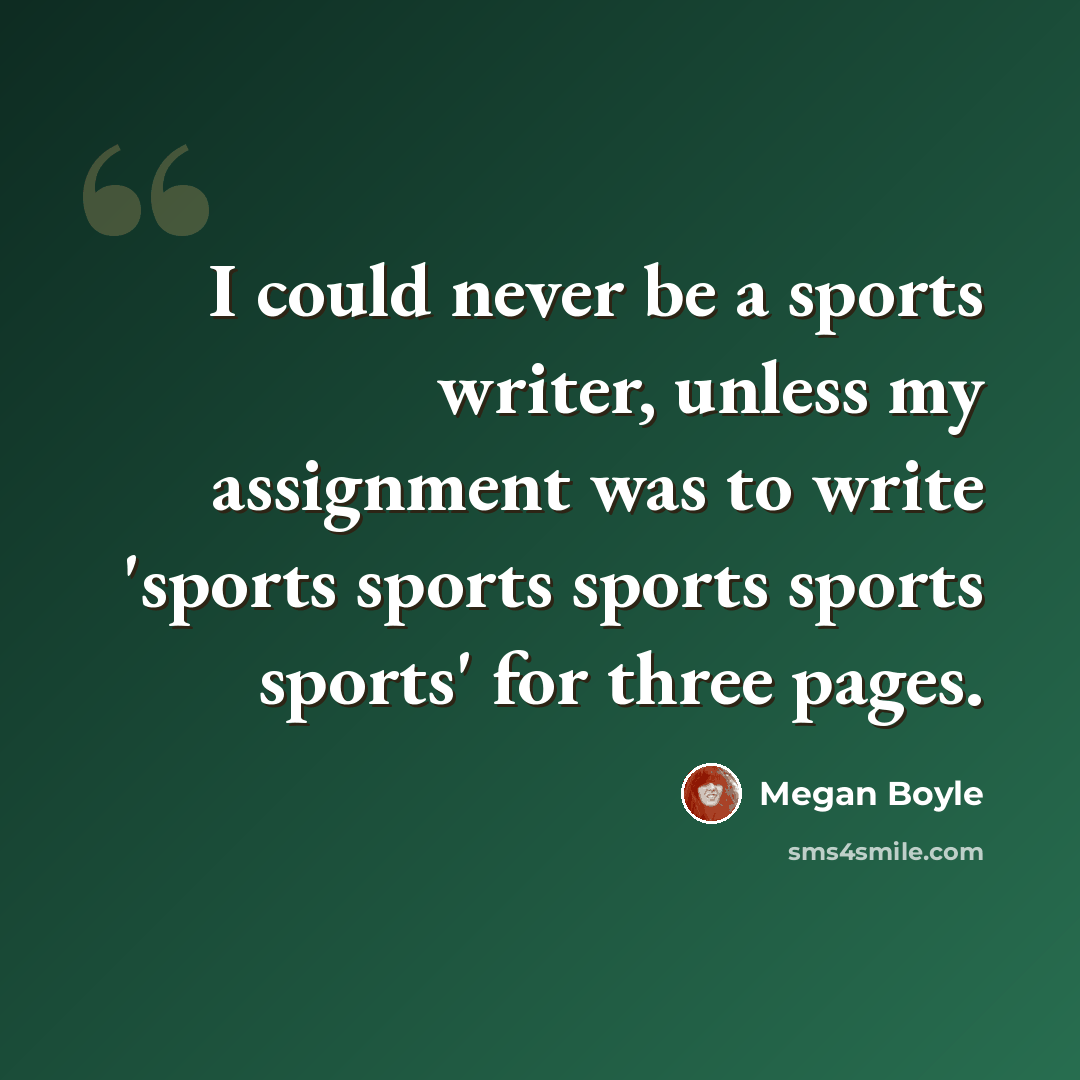 “I could never be a sports writer, unless my assignment was to write 'sports sports sports sports sports' for three pages.” quote by Megan Boyle
