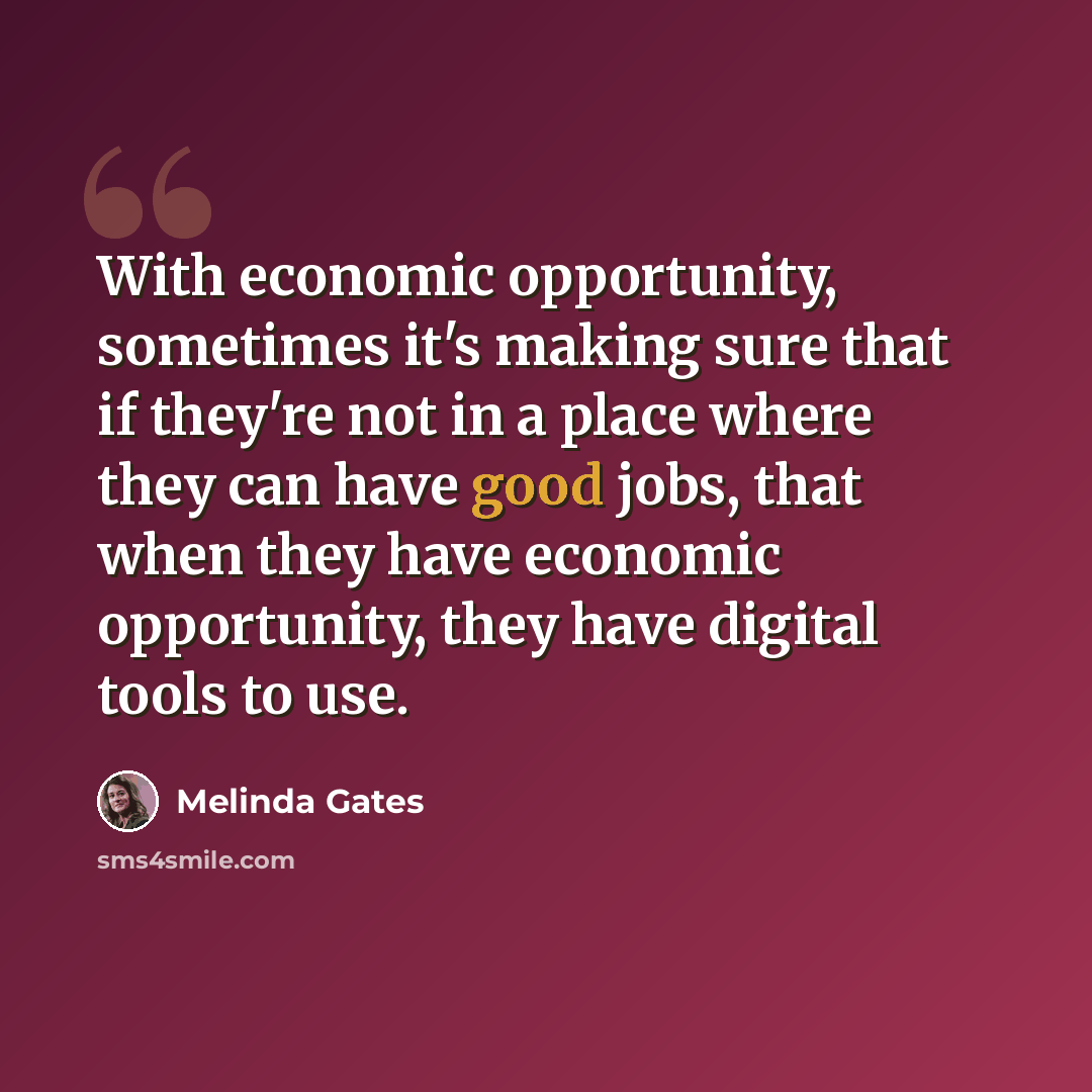 “With economic opportunity, sometimes it's making sure that if they're not in a place where they can have good jobs, that when they have economic opportunity, they have digital tools to use.” quote by Melinda Gates