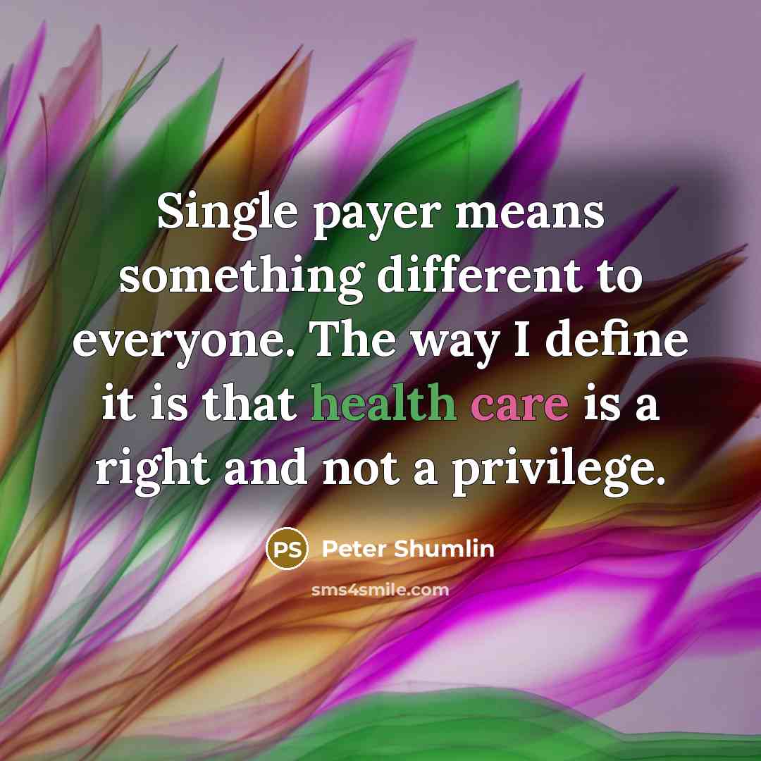 “Single payer means something different to everyone. The way I define it is that health care is a right and not a privilege.” quote by Peter Shumlin