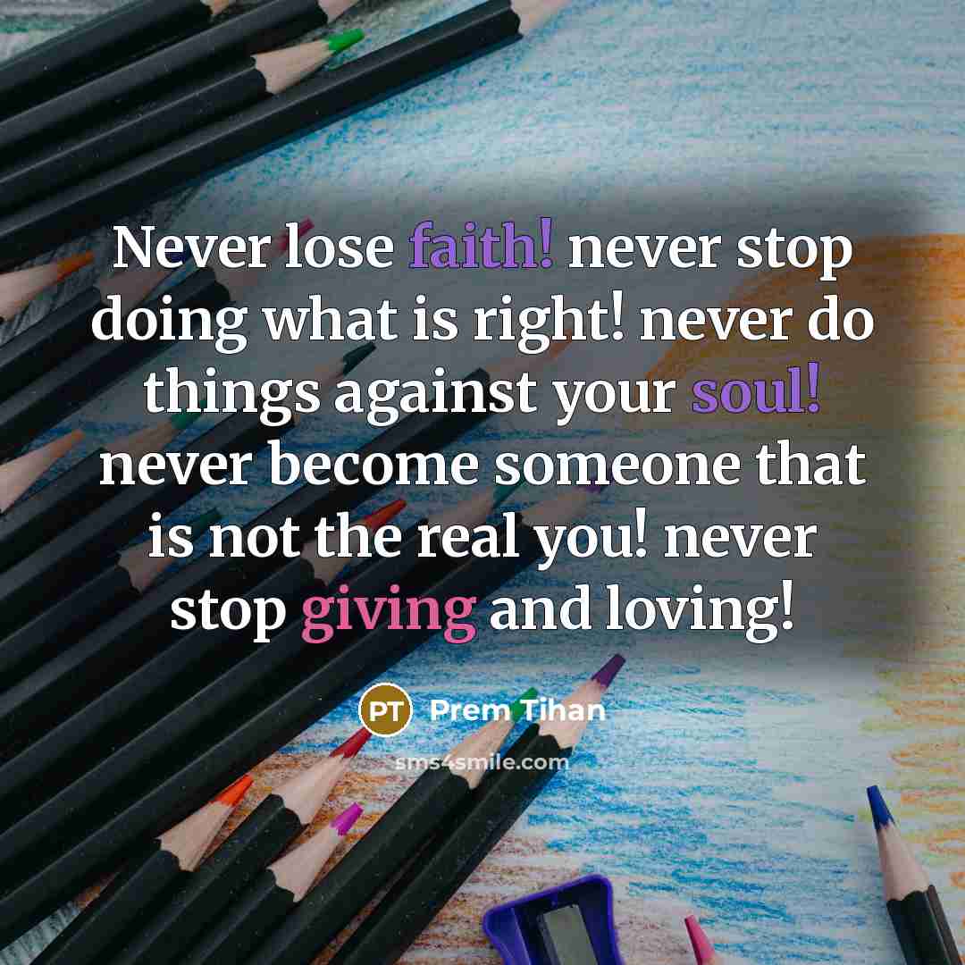 “Never lose faith! never stop doing what is right! never do things against your soul! never become someone that is not the real you! never stop giving and loving!” quote by Prem Tihan