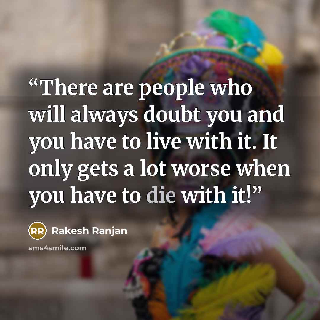 “There are people who will always doubt you and you have to live with it. It only gets a lot worse when you have to die with it!” quote by Rakesh Ranjan