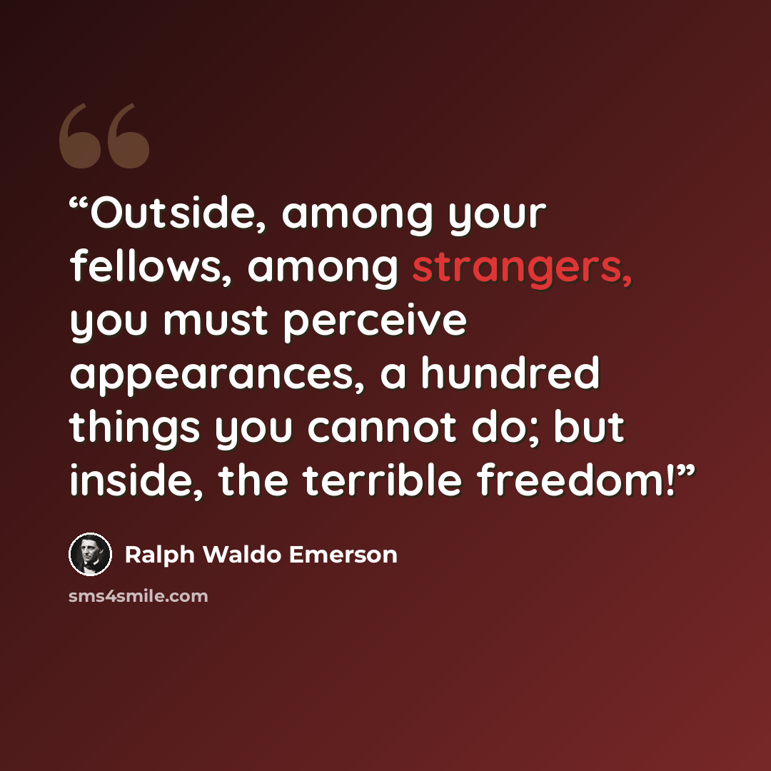 “Outside, among your fellows, among strangers, you must perceive appearances, a hundred things you cannot do; but inside, the terrible freedom!” quote by Ralph Waldo Emerson