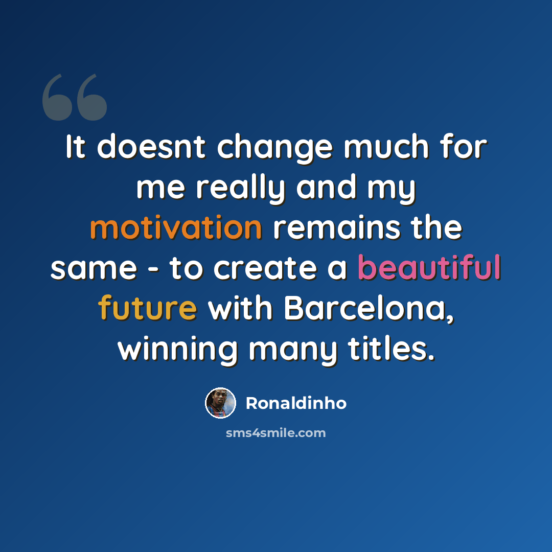 “It doesnt change much for me really and my motivation remains the same - to create a beautiful future with Barcelona, winning many titles.” quote by Ronaldinho
