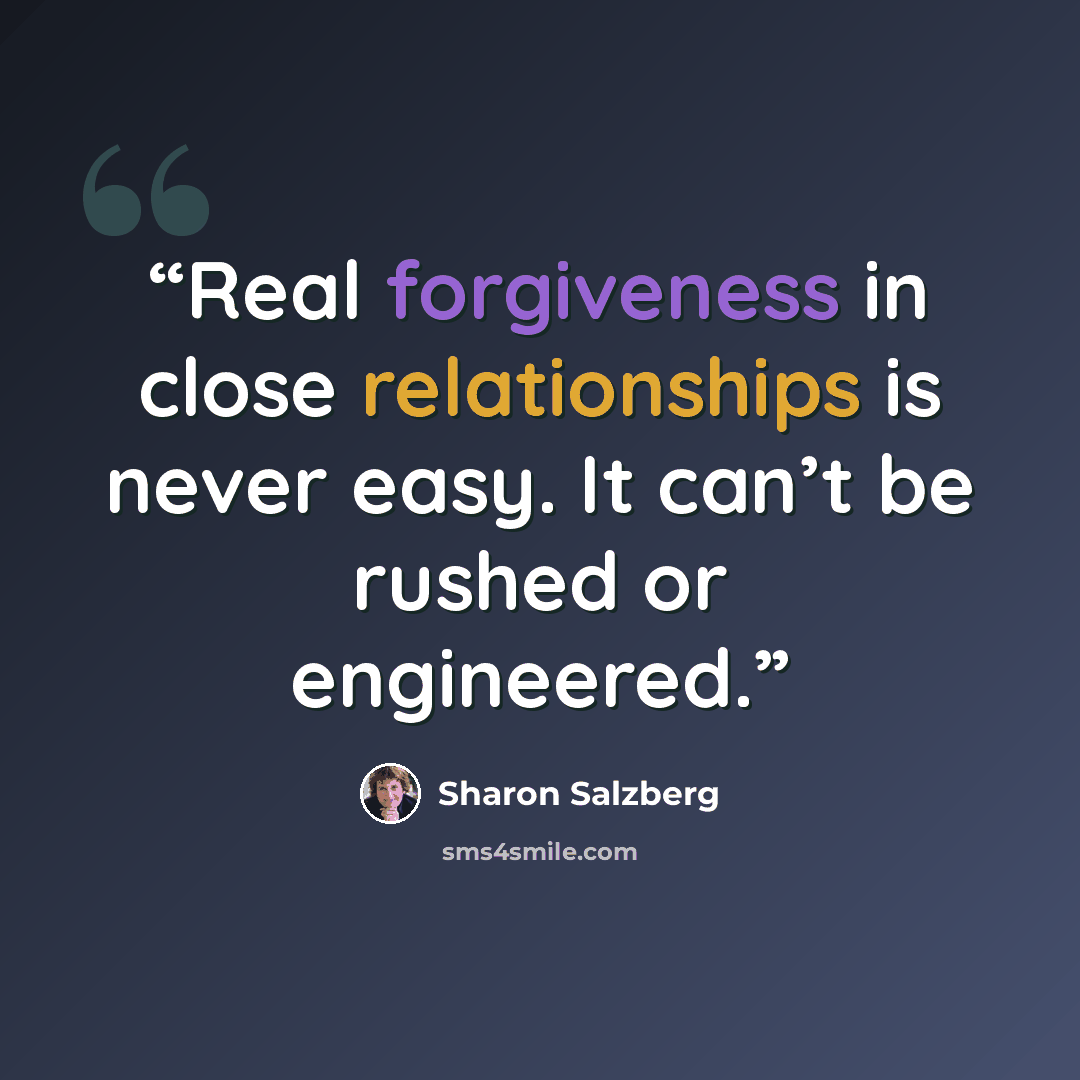 “Real forgiveness in close relationships is never easy. It can’t be rushed or engineered.” quote by Sharon Salzberg